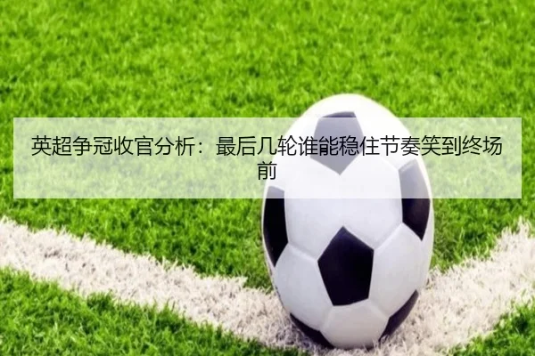 英超争冠收官分析：最后几轮谁能稳住节奏笑到终场前